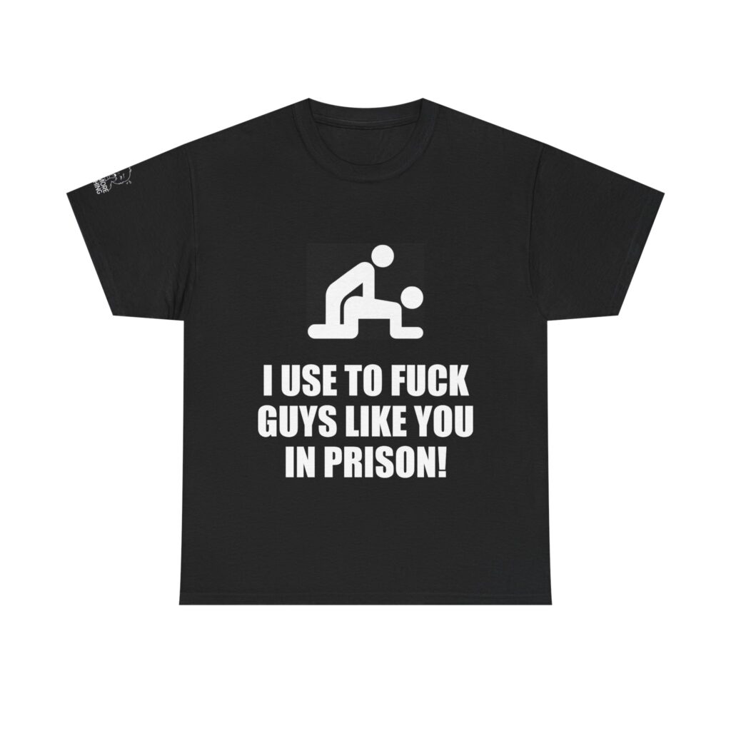 I  Use To Fuck Guys Like You In Prison - T-Shirt