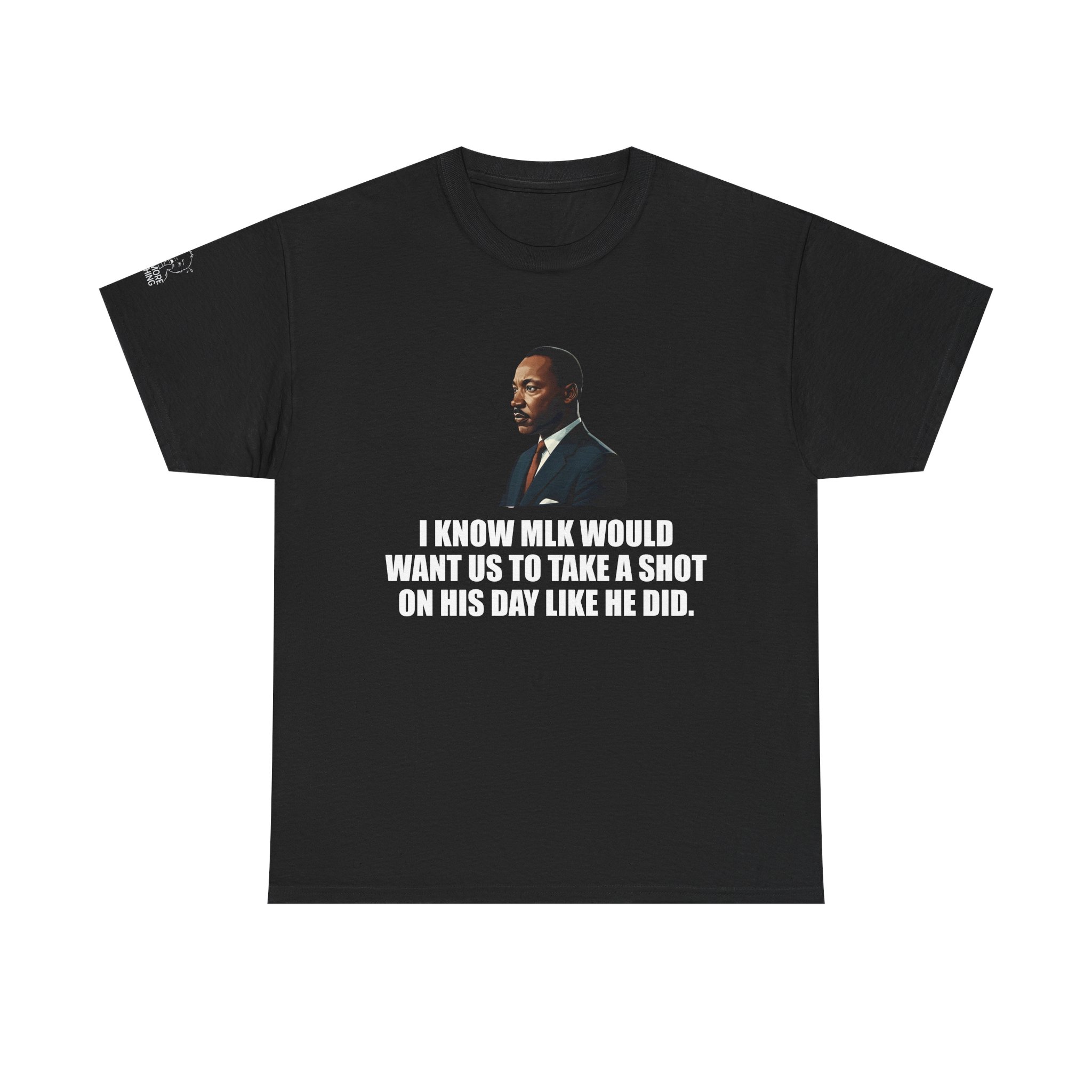 I Know MLK Would Want Us to Take a Shot on His Day - TShirt