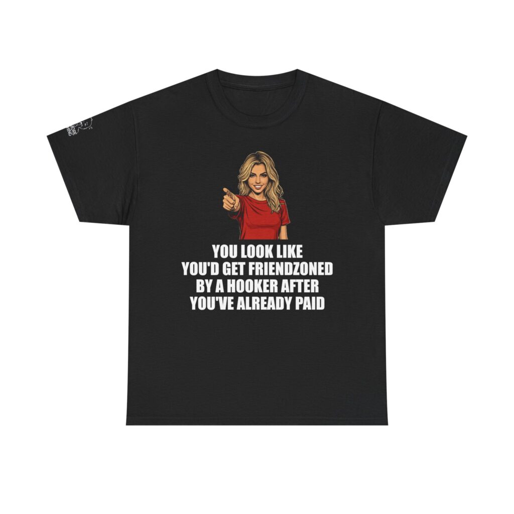 You Look Like You'd Get Friendzoned by a Hooker - T-Shirt