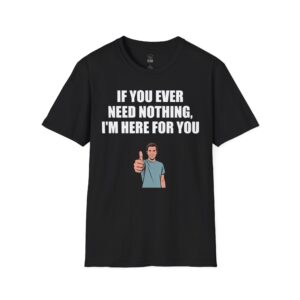 If You Ever Need Nothing - T-Shirt
