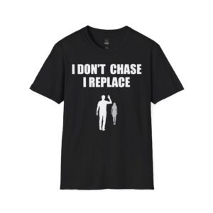 I Don't Chase, I Replace - T-Shirt
